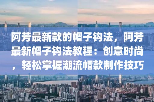 阿芳最新款的帽子鉤法，阿芳最新帽子鉤法教程：創(chuàng)意時尚，輕松掌握潮流帽款制作技巧