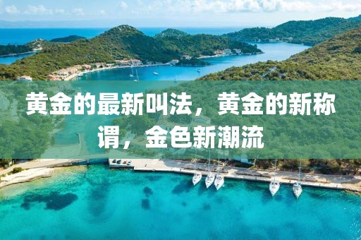 黃金的最新叫法，黃金的新稱謂，金色新潮流