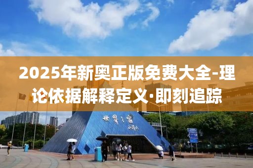 2025年新奧正版免費(fèi)大全-理論依據(jù)解釋定義·即刻追蹤