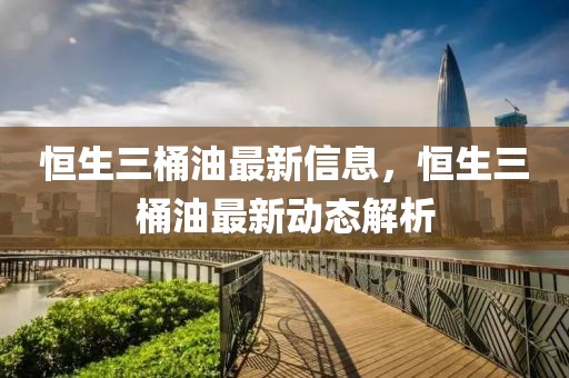 恒生三桶油最新信息，恒生三桶油最新動態(tài)解析
