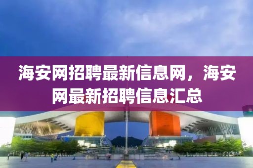 海安網(wǎng)招聘最新信息網(wǎng)，海安網(wǎng)最新招聘信息匯總