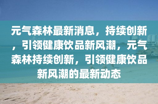 元氣森林最新消息，持續(xù)創(chuàng)新，引領(lǐng)健康飲品新風(fēng)潮，元氣森林持續(xù)創(chuàng)新，引領(lǐng)健康飲品新風(fēng)潮的最新動態(tài)