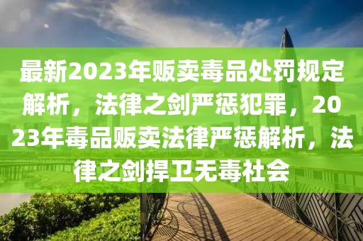 最新2023年販賣毒品處罰規(guī)定解析，法律之劍嚴懲犯罪，2023年毒品販賣法律嚴懲解析，法律之劍捍衛(wèi)無毒社會
