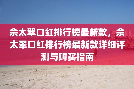 佘太翠口紅排行榜最新款，佘太翠口紅排行榜最新款詳細(xì)評(píng)測與購買指南