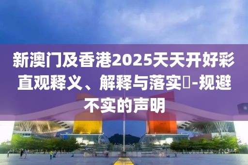新澳門及香港2025天天開好彩直觀釋義、解釋與落實?-規(guī)避不實的聲明