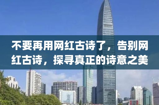 不要再用網(wǎng)紅古詩了，告別網(wǎng)紅古詩，探尋真正的詩意之美