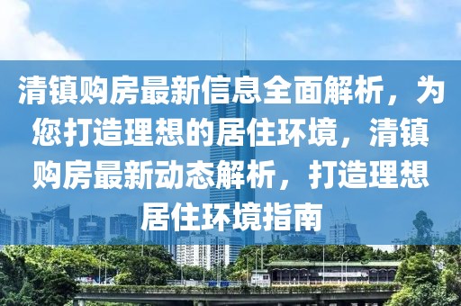 清鎮(zhèn)購房最新信息全面解析，為您打造理想的居住環(huán)境，清鎮(zhèn)購房最新動(dòng)態(tài)解析，打造理想居住環(huán)境指南