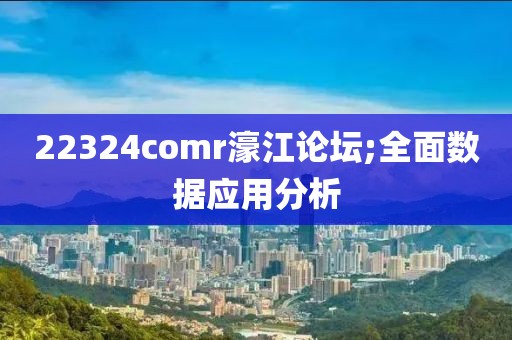 22324comr濠江論壇;全面數(shù)據(jù)應(yīng)用分析