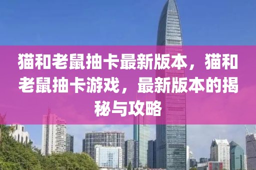 貓和老鼠抽卡最新版本，貓和老鼠抽卡游戲，最新版本的揭秘與攻略