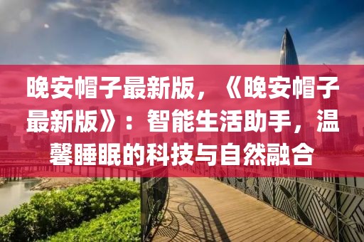 晚安帽子最新版，《晚安帽子最新版》：智能生活助手，溫馨睡眠的科技與自然融合