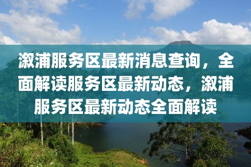 溆浦服務(wù)區(qū)最新消息查詢，全面解讀服務(wù)區(qū)最新動態(tài)，溆浦服務(wù)區(qū)最新動態(tài)全面解讀