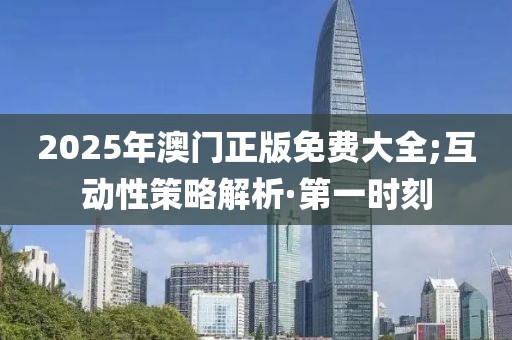 2025年澳門正版免費大全;互動性策略解析·第一時刻