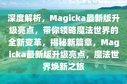 深度解析，Magicka最新版升級(jí)亮點(diǎn)，帶你領(lǐng)略魔法世界的全新變革，揭秘新篇章，Magicka最新版升級(jí)亮點(diǎn)，魔法世界煥新之旅
