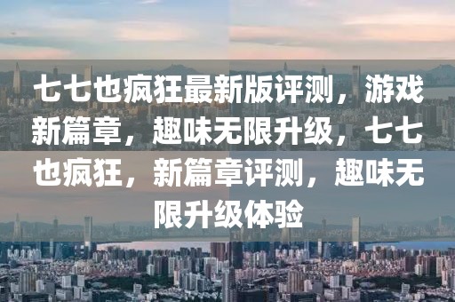 七七也瘋狂最新版評測，游戲新篇章，趣味無限升級，七七也瘋狂，新篇章評測，趣味無限升級體驗