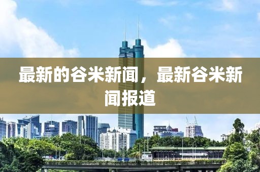 最新的谷米新聞，最新谷米新聞報(bào)道