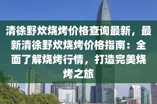 清徐野炊燒烤價格查詢最新，最新清徐野炊燒烤價格指南：全面了解燒烤行情，打造完美燒烤之旅