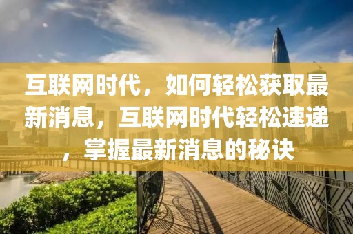 互聯(lián)網(wǎng)時(shí)代，如何輕松獲取最新消息，互聯(lián)網(wǎng)時(shí)代輕松速遞，掌握最新消息的秘訣