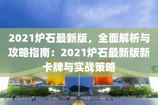 2021爐石最新版，全面解析與攻略指南：2021爐石最新版新卡牌與實戰(zhàn)策略