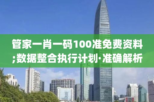 管家一肖一碼100準(zhǔn)免費資料;數(shù)據(jù)整合執(zhí)行計劃·準(zhǔn)確解析