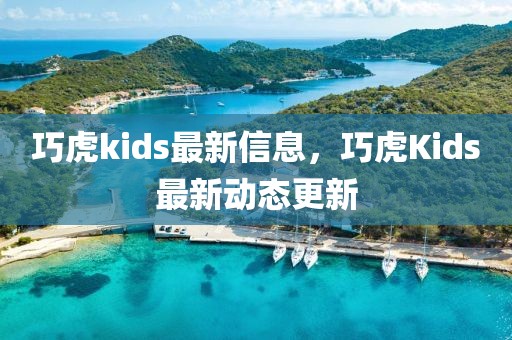 巧虎kids最新信息，巧虎Kids最新動態(tài)更新