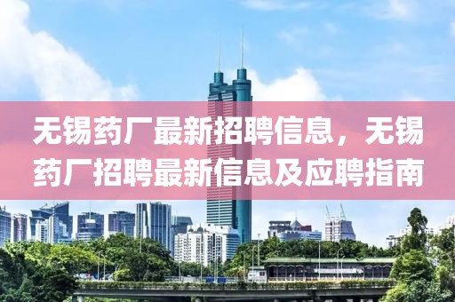 無(wú)錫藥廠最新招聘信息，無(wú)錫藥廠招聘最新信息及應(yīng)聘指南