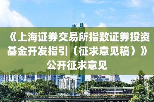 《上海證券交易所指數(shù)證券投資基金開發(fā)指引（征求意見稿）》公開征求意見