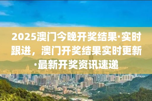 2025澳門今晚開獎(jiǎng)結(jié)果·實(shí)時(shí)跟進(jìn)，澳門開獎(jiǎng)結(jié)果實(shí)時(shí)更新·最新開獎(jiǎng)資訊速遞