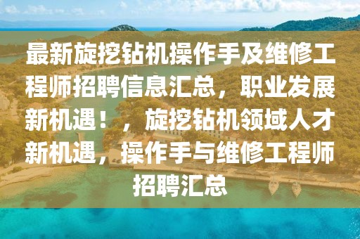 最新旋挖鉆機(jī)操作手及維修工程師招聘信息匯總，職業(yè)發(fā)展新機(jī)遇！，旋挖鉆機(jī)領(lǐng)域人才新機(jī)遇，操作手與維修工程師招聘匯總