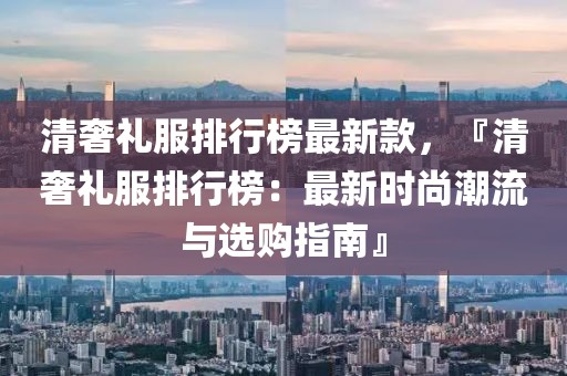 清奢禮服排行榜最新款，『清奢禮服排行榜：最新時尚潮流與選購指南』
