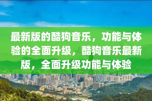 最新版的酷狗音樂，功能與體驗的全面升級，酷狗音樂最新版，全面升級功能與體驗