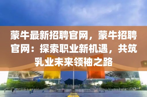 蒙牛最新招聘官網(wǎng)，蒙牛招聘官網(wǎng)：探索職業(yè)新機(jī)遇，共筑乳業(yè)未來領(lǐng)袖之路