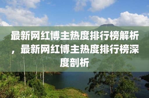 最新網(wǎng)紅博主熱度排行榜解析，最新網(wǎng)紅博主熱度排行榜深度剖析