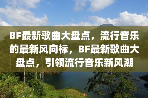 BF最新歌曲大盤點(diǎn)，流行音樂(lè)的最新風(fēng)向標(biāo)，BF最新歌曲大盤點(diǎn)，引領(lǐng)流行音樂(lè)新風(fēng)潮