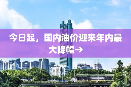 今日起，國內(nèi)油價迎來年內(nèi)最大降幅→