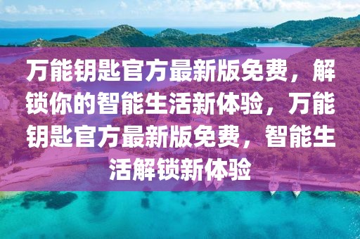 萬能鑰匙官方最新版免費，解鎖你的智能生活新體驗，萬能鑰匙官方最新版免費，智能生活解鎖新體驗