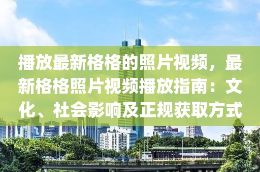 播放最新格格的照片視頻，最新格格照片視頻播放指南：文化、社會(huì)影響及正規(guī)獲取方式