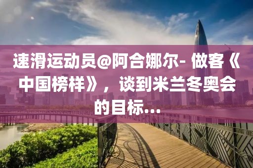 速滑運(yùn)動(dòng)員@阿合娜爾- 做客《中國(guó)榜樣》，談到米蘭冬奧會(huì)的目標(biāo)…