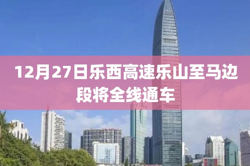 12月27日樂西高速樂山至馬邊段將全線通車