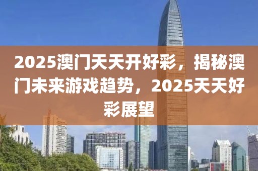 2025澳門天天開好彩，揭秘澳門未來游戲趨勢，2025天天好彩展望