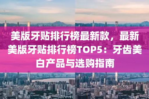 美版牙貼排行榜最新款，最新美版牙貼排行榜TOP5：牙齒美白產(chǎn)品與選購指南