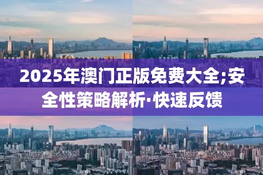 2025年澳門正版免費大全;安全性策略解析·快速反饋