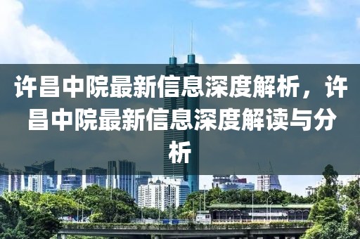 許昌中院最新信息深度解析，許昌中院最新信息深度解讀與分析