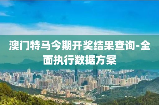 澳門特馬今期開(kāi)獎(jiǎng)結(jié)果查詢-全面執(zhí)行數(shù)據(jù)方案