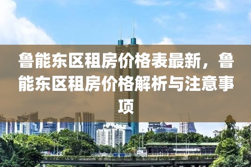 魯能東區(qū)租房?jī)r(jià)格表最新，魯能東區(qū)租房?jī)r(jià)格解析與注意事項(xiàng)