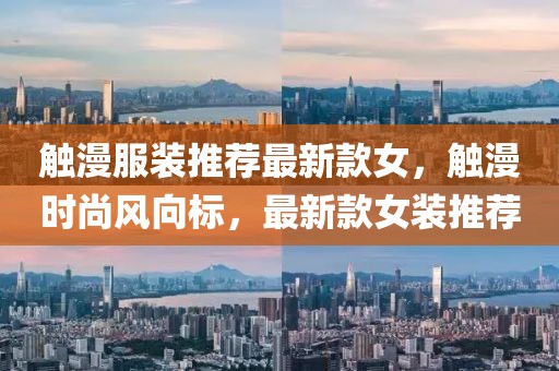 觸漫服裝推薦最新款女，觸漫時尚風(fēng)向標(biāo)，最新款女裝推薦