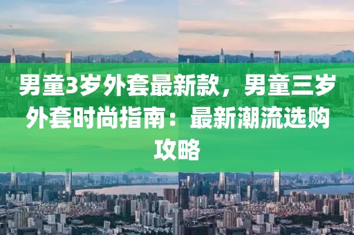 男童3歲外套最新款，男童三歲外套時(shí)尚指南：最新潮流選購(gòu)攻略