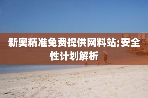 新奧精準(zhǔn)免費(fèi)提供網(wǎng)料站;安全性計(jì)劃解析