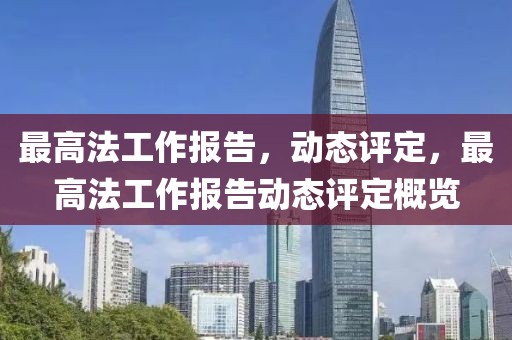 最高法工作報(bào)告，動(dòng)態(tài)評定，最高法工作報(bào)告動(dòng)態(tài)評定概覽