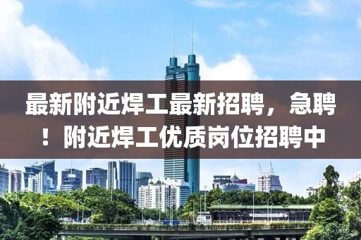 最新附近焊工最新招聘，急聘！附近焊工優(yōu)質(zhì)崗位招聘中