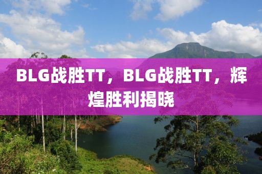 BLG戰(zhàn)勝TT，BLG戰(zhàn)勝TT，輝煌勝利揭曉